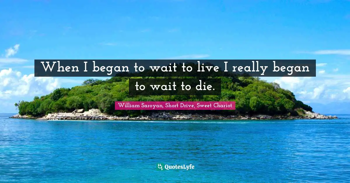 When I began to wait to live I really began to wait to die.