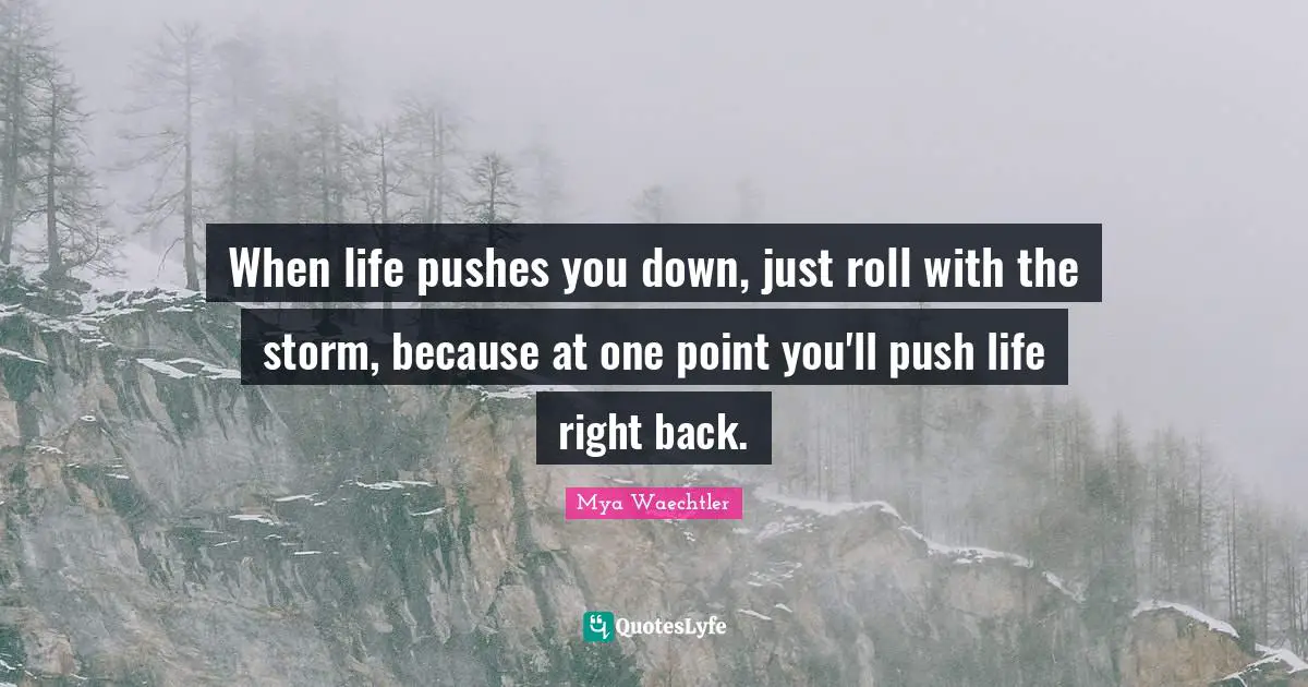 When life pushes you down, just roll with the storm, because at one point you'll push life right back.