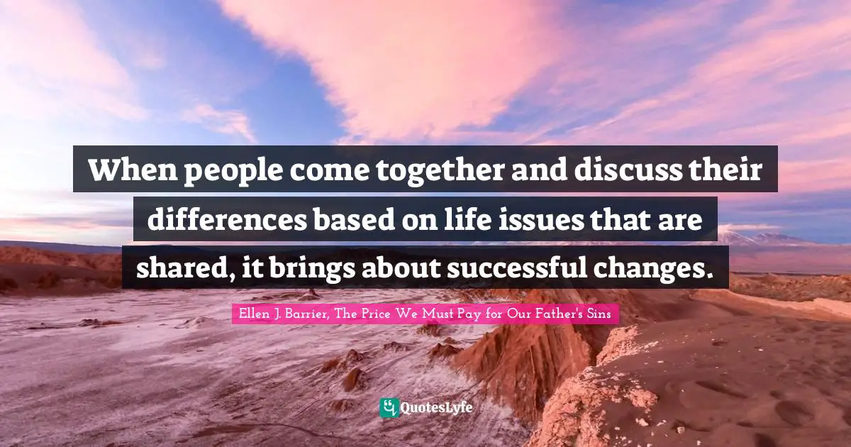 When people come together and discuss their differences based on life issues that are shared, it brings about successful changes.