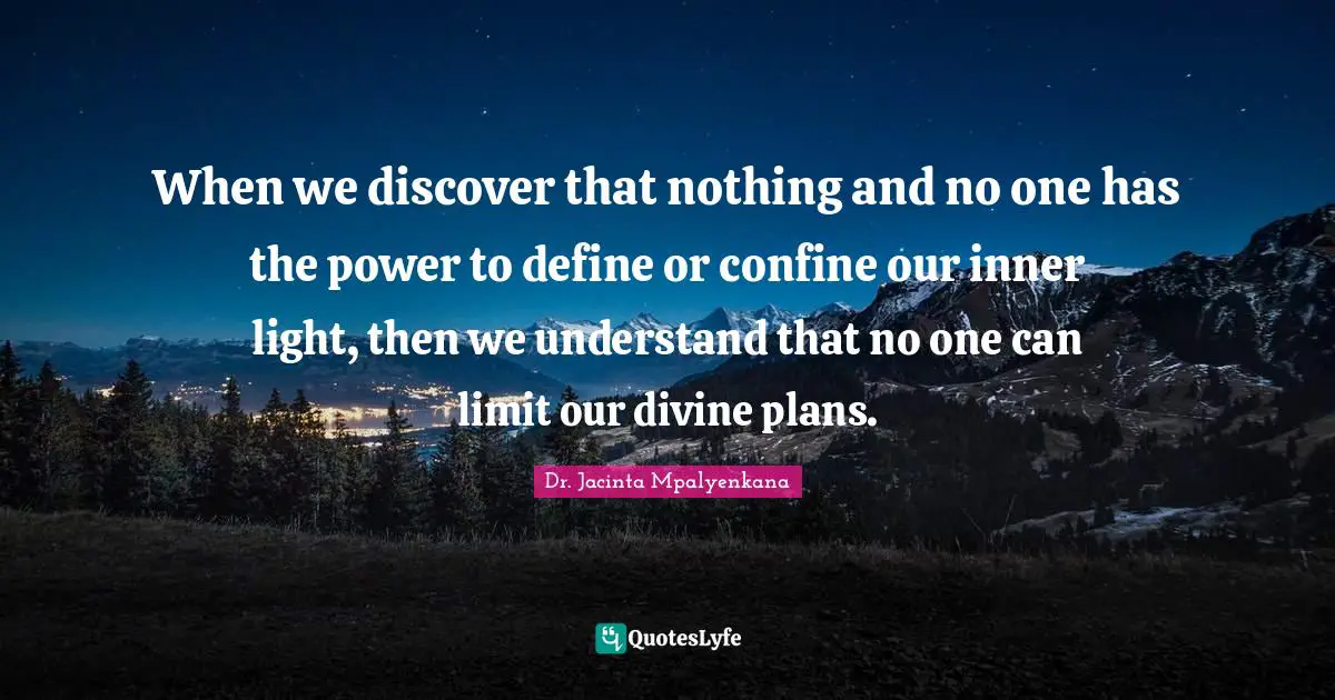 When we discover that nothing and no one has the power to define or confine our inner light, then we understand that no one can limit our divine plans.