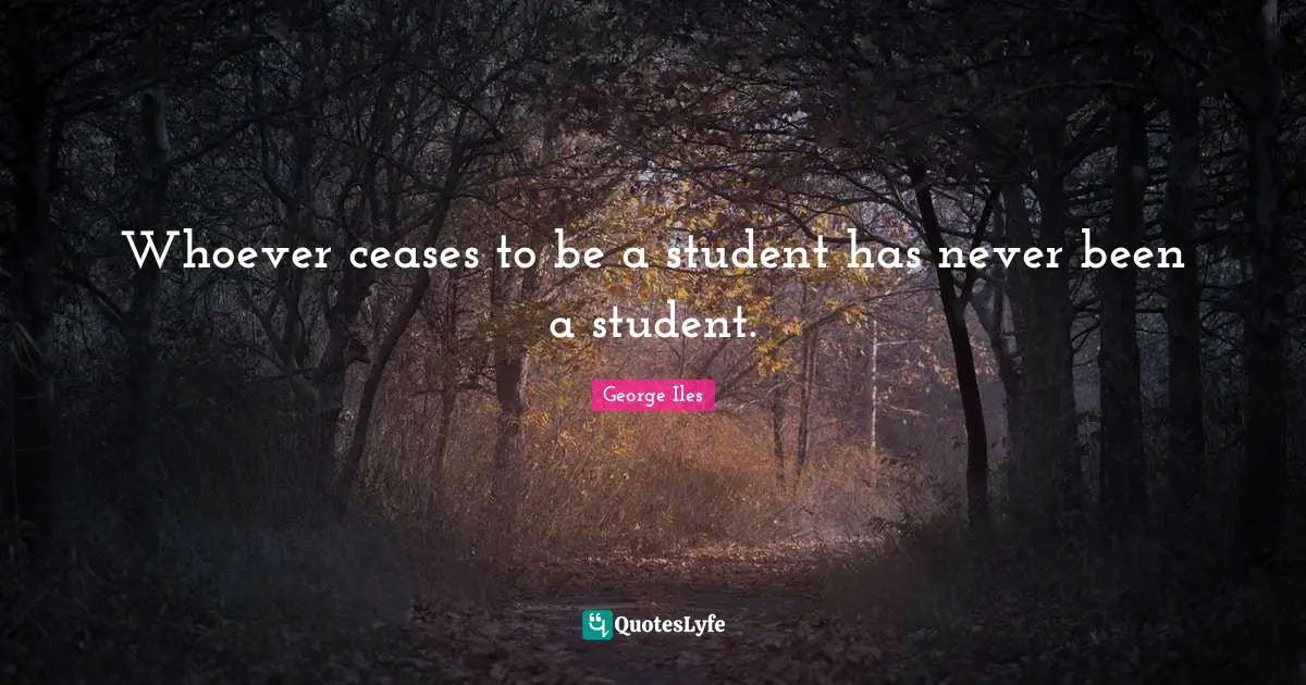 Whoever ceases to be a student has never been a student.