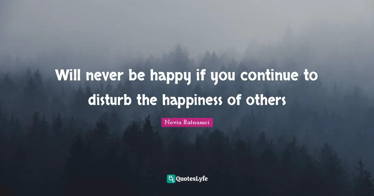 Will never be happy if you continue to disturb the happiness of others