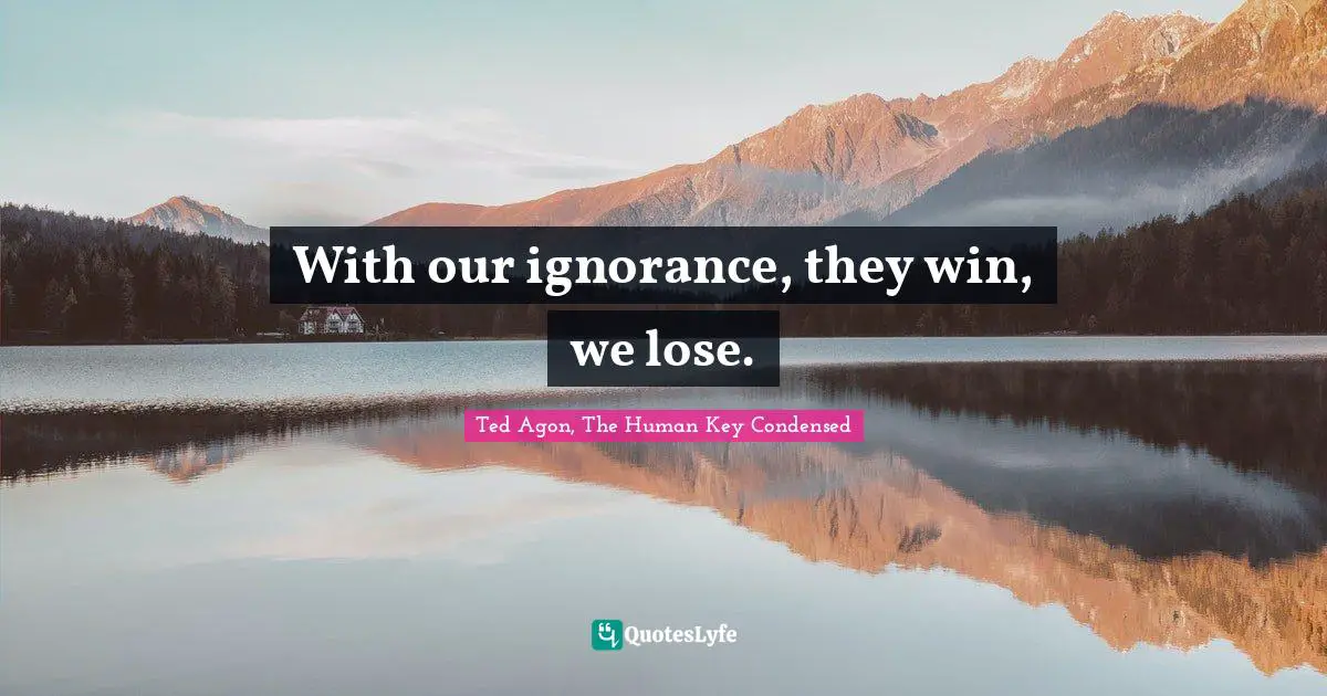 With our ignorance, they win, we lose.