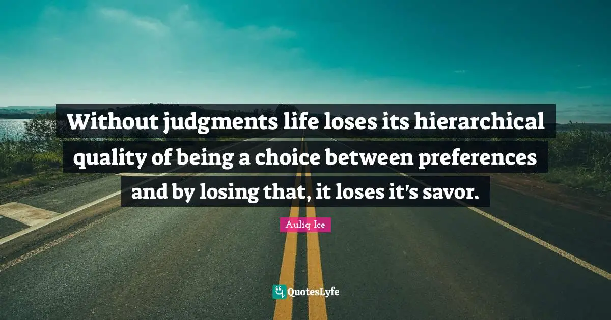 Without judgments life loses its hierarchical quality of being a choice between preferences and by losing that, it loses it's savor.