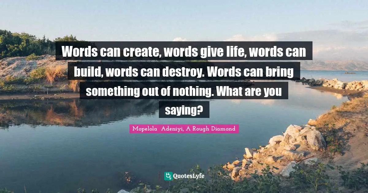 Words can create, words give life, words can build, words can destroy. Words can bring something out of nothing. What are you saying?