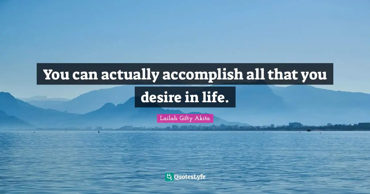 You can actually accomplish all that you desire in life.