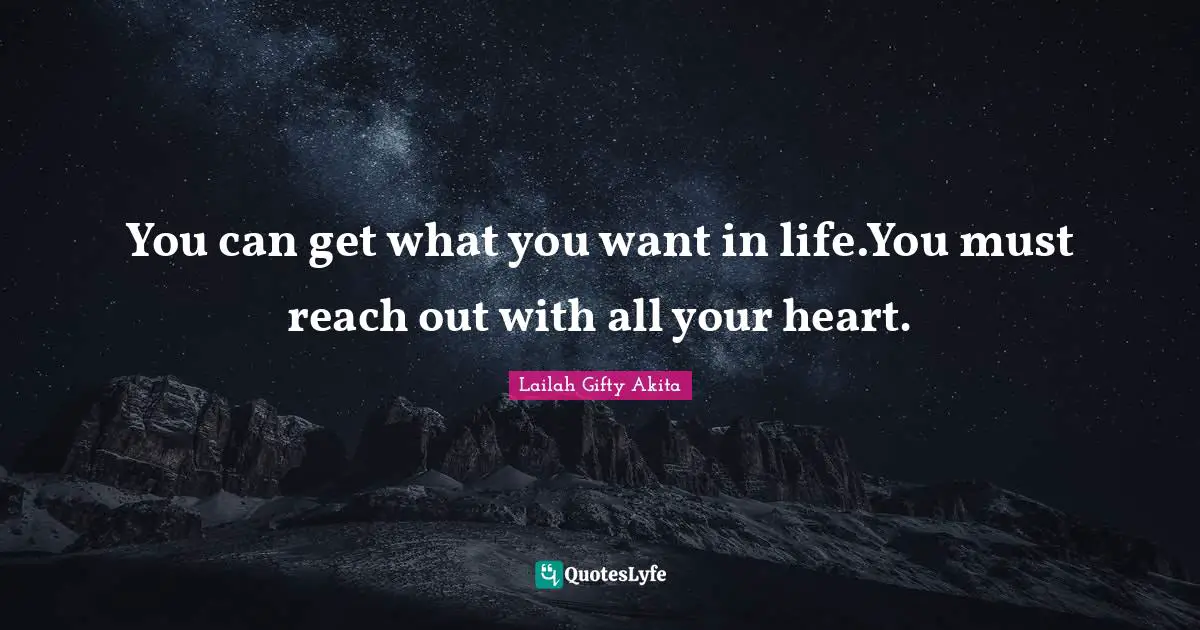 Lailah Gifty Akita Quotes: You can get what you want in life.You must reach out with all your heart.