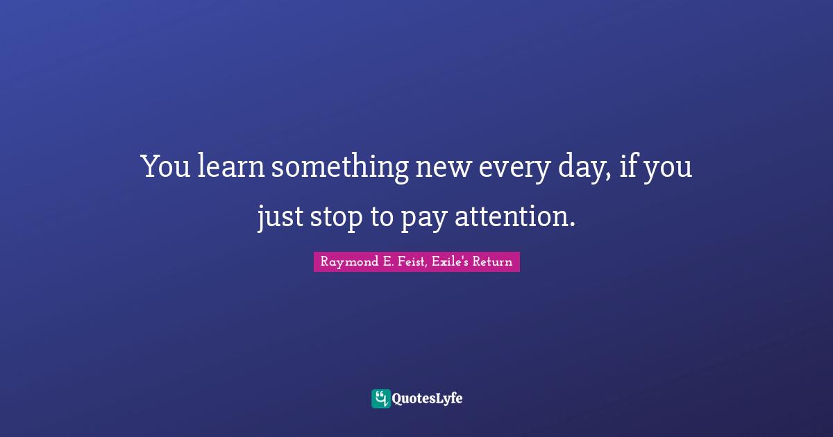 Raymond E. Feist Quotes: "You learn something new every day, if you just stop to pay attention."