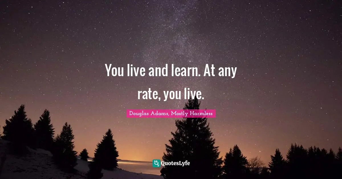 You live and learn. At any rate, you live.