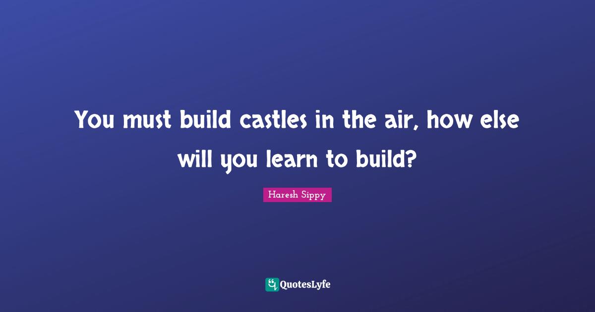 You must build castles in the air, how else will you learn to build?