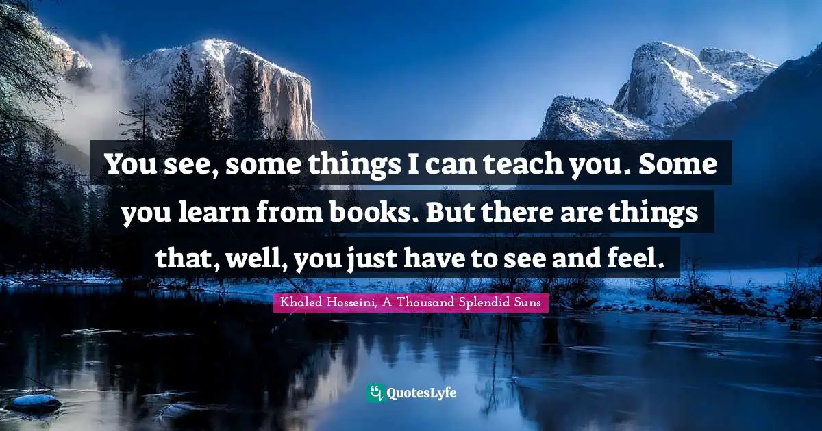 You see, some things I can teach you. Some you learn from books. But there are things that, well, you just have to see and feel.