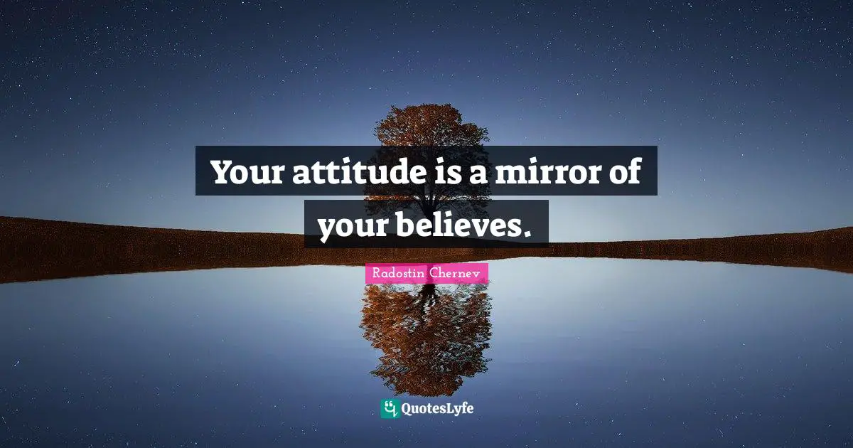 Your attitude is a mirror of your believes.