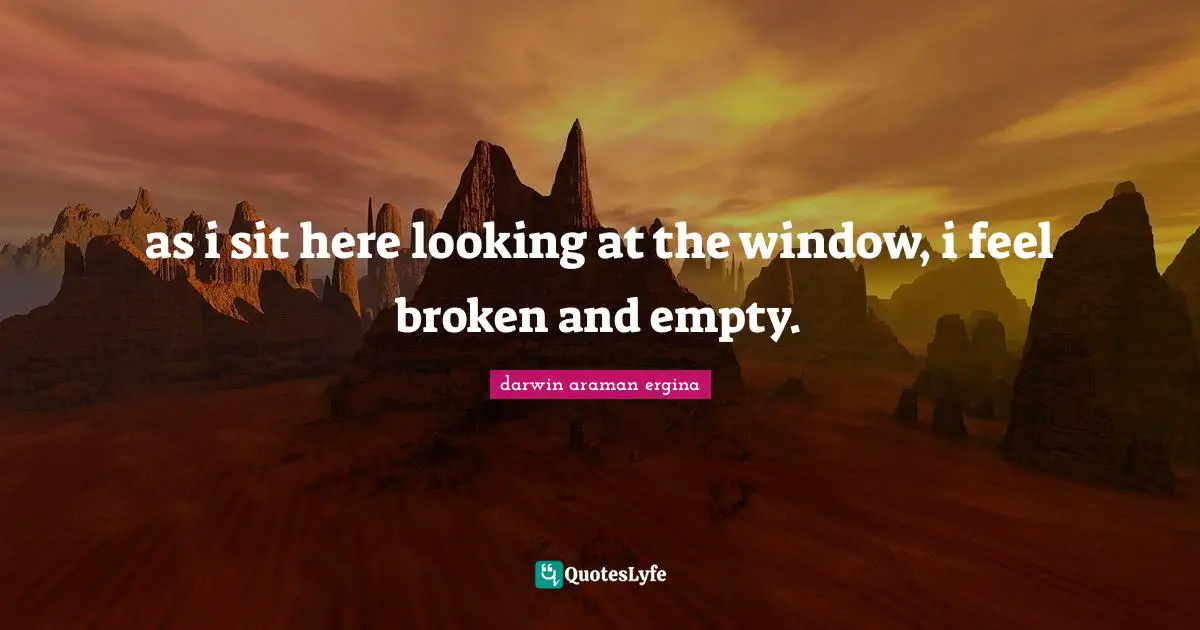 as i sit here looking at the window, i feel broken and empty.