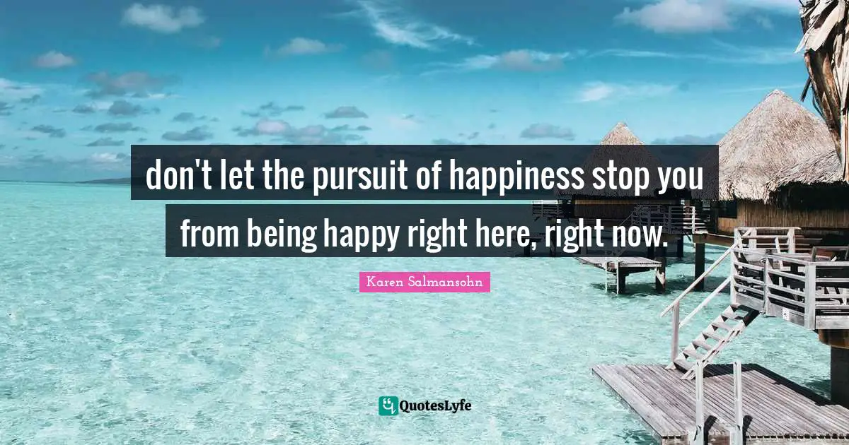 don't let the pursuit of happiness stop you from being happy right here, right now.