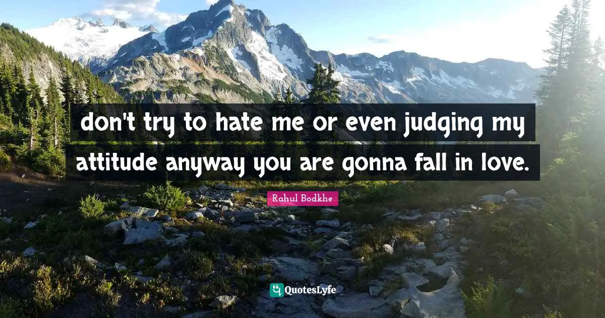 don't try to hate me or even judging my attitude anyway you are gonna fall in love.