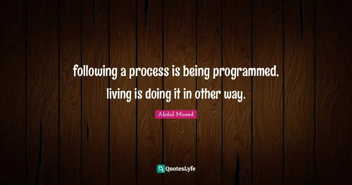 following a process is being programmed, living is doing it in other way.
