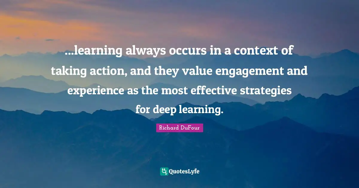...learning always occurs in a context of taking action, and they value engagement and experience as the most effective strategies for deep learning.