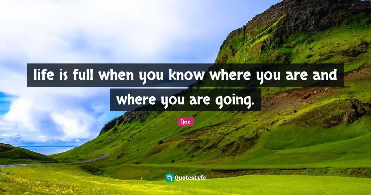 life is full when you know where you are and where you are going.