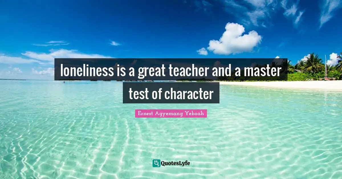 Character Building Quotes: "loneliness is a great teacher and a master test of character"