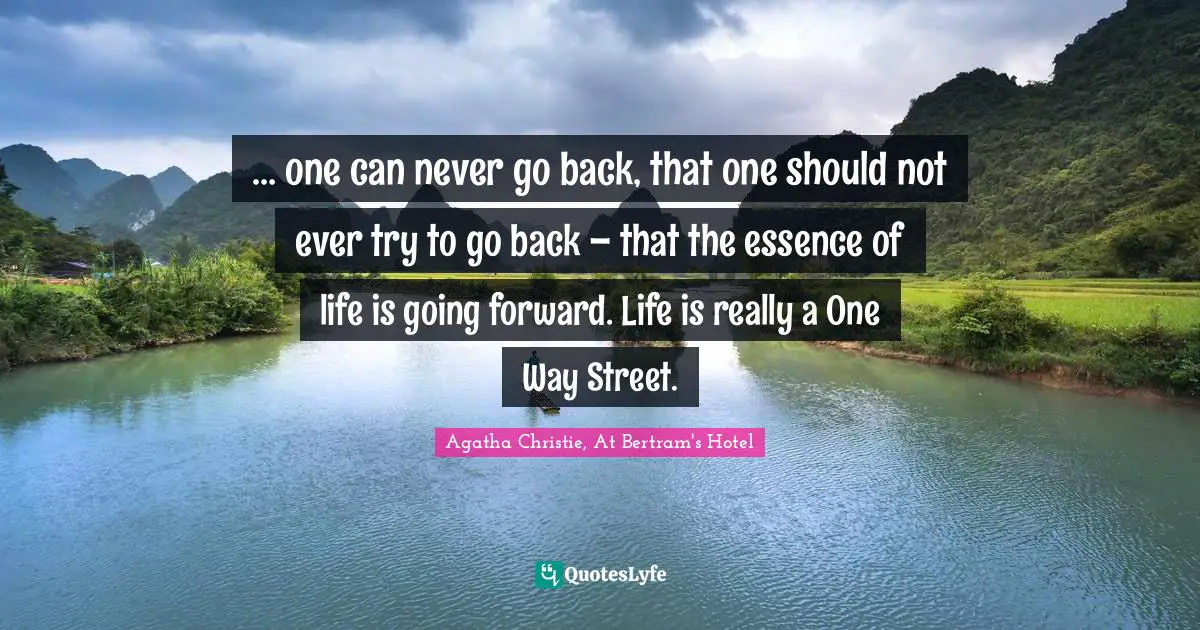 … one can never go back, that one should not ever try to go back – that the essence of life is going forward. Life is really a One Way Street.