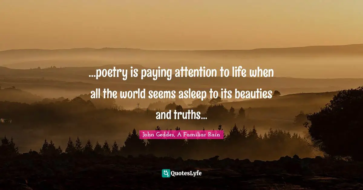 ...poetry is paying attention to life when all the world seems asleep to its beauties and truths...