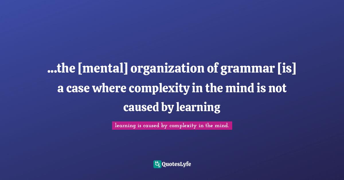 Steven Pinker Quotes: "...the [mental] organization of grammar [is] a case where complexity in the mind is not caused by learning"