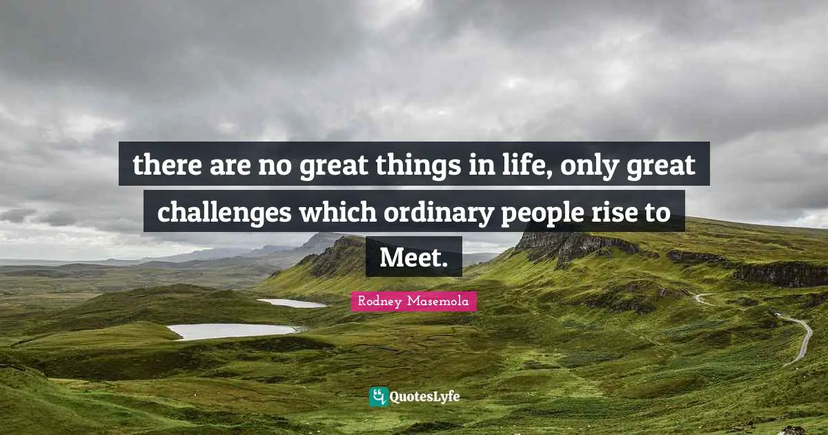 there are no great things in life, only great challenges which ordinary people rise to Meet.