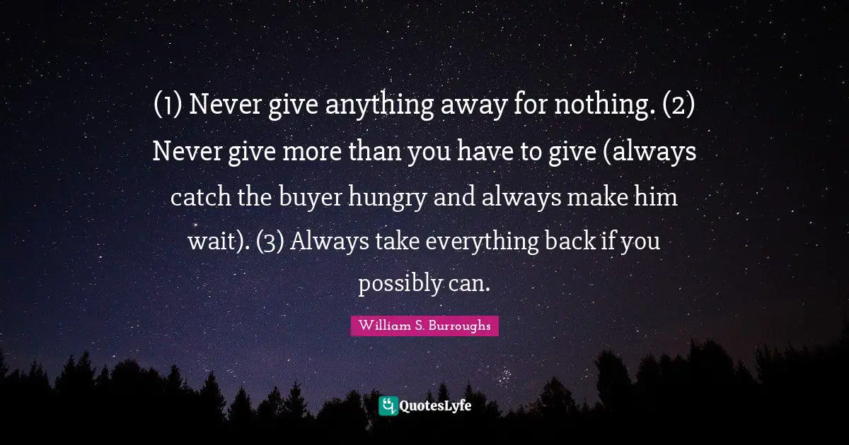 William S. Burroughs Quotes: "(1) Never give anything away for nothing. (2) Never give more than you have to give (always catch the buyer hungry and always make him wait). (3) Always take everything back if you possibly can."