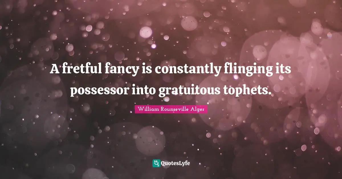 W. R. Alger Quotes: "A fretful fancy is constantly flinging its possessor into gratuitous tophets."