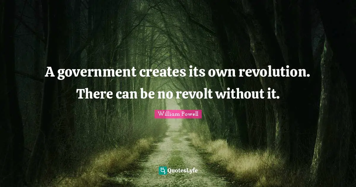 A government creates its own revolution. There can be no revolt without it.