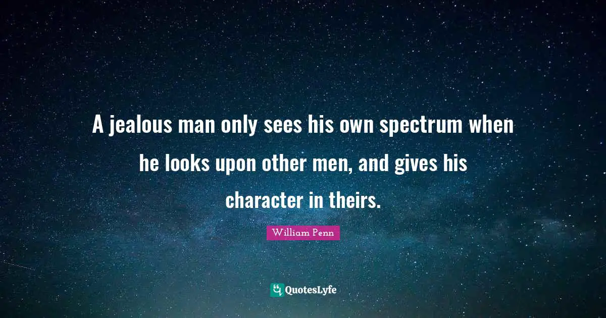 A jealous man only sees his own spectrum when he looks upon other men, and gives his character in theirs.