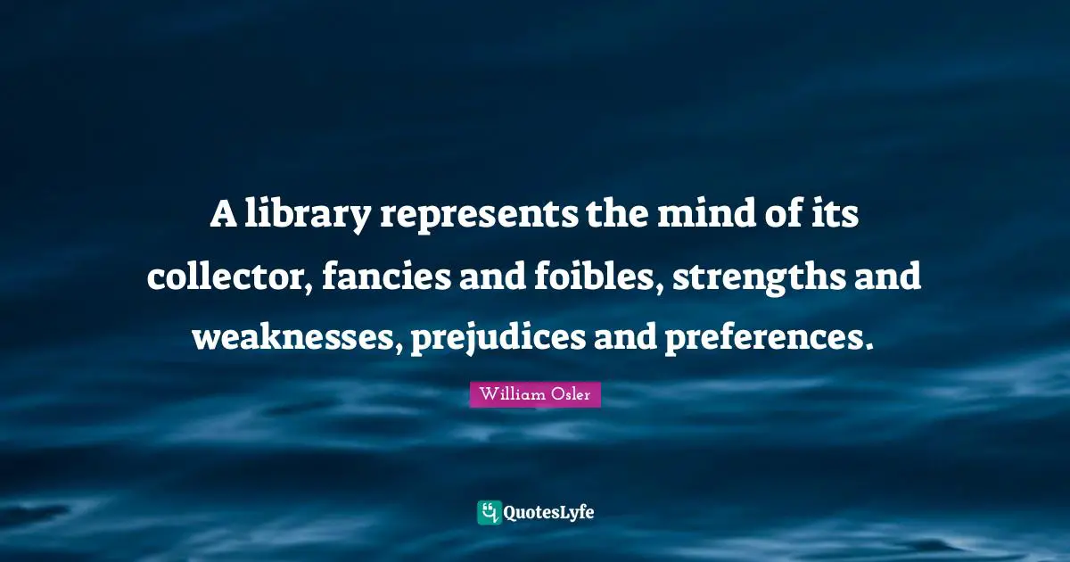 A library represents the mind of its collector, fancies and foibles, strengths and weaknesses, prejudices and preferences.