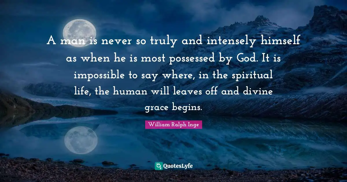 A man is never so truly and intensely himself as when he is most possessed by God. It is impossible to say where, in the spiritual life, the human will leaves off and divine grace begins.