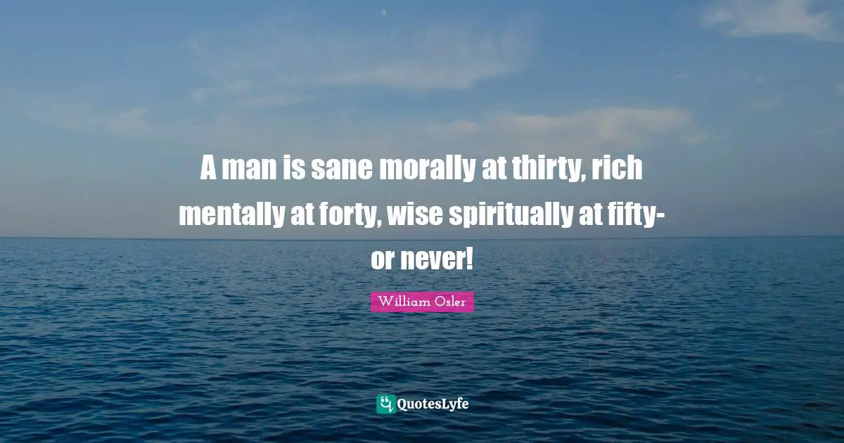A man is sane morally at thirty, rich mentally at forty, wise spiritually at fifty-or never!