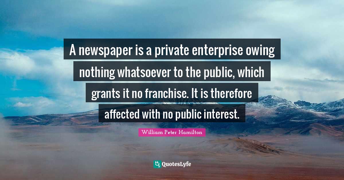 Owing Quotes: "A newspaper is a private enterprise owing nothing whatsoever to the public, which grants it no franchise. It is therefore affected with no public interest."