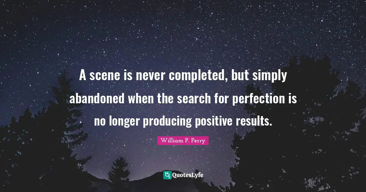A scene is never completed, but simply abandoned when the search for perfection is no longer producing positive results.