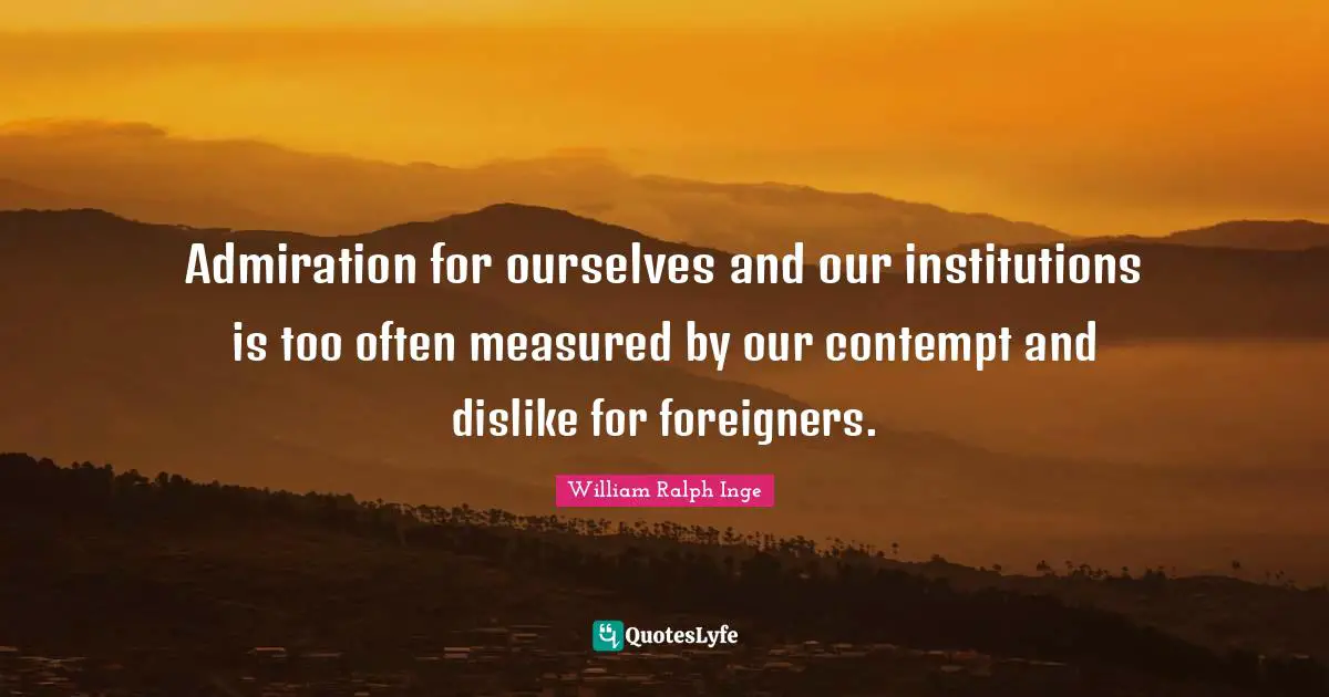 Foreigners Quotes: "Admiration for ourselves and our institutions is too often measured by our contempt and dislike for foreigners."