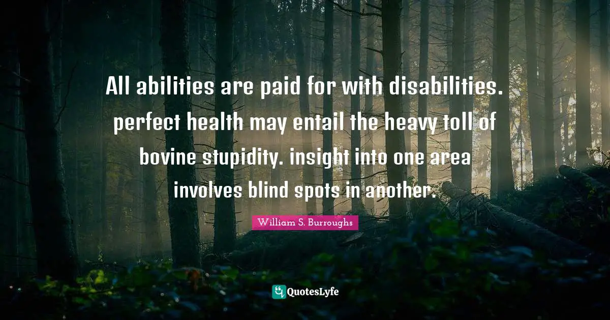 All abilities are paid for with disabilities. perfect health may entail the heavy toll of bovine stupidity. insight into one area involves blind spots in another.