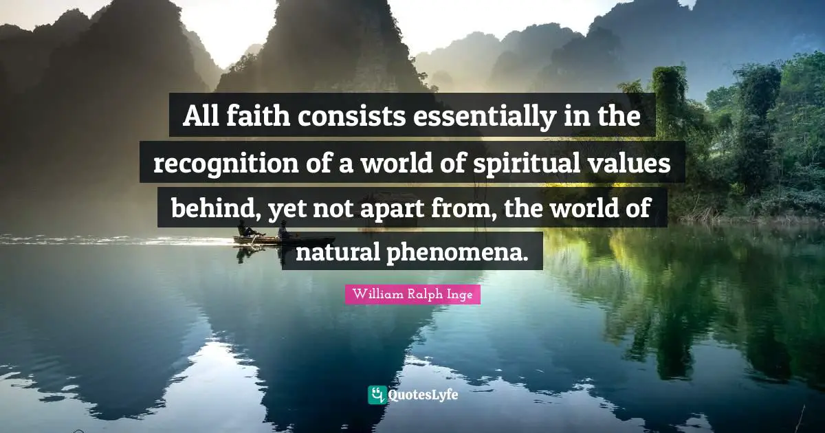 All faith consists essentially in the recognition of a world of spiritual values behind, yet not apart from, the world of natural phenomena.