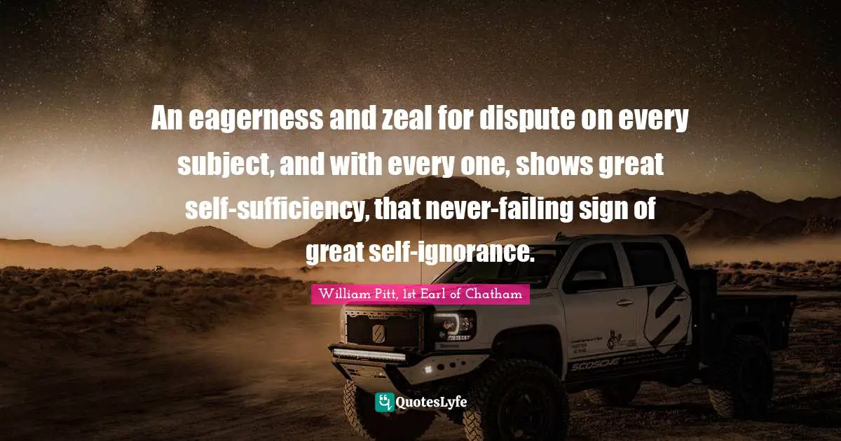 An eagerness and zeal for dispute on every subject, and with every one, shows great self-sufficiency, that never-failing sign of great self-ignorance.