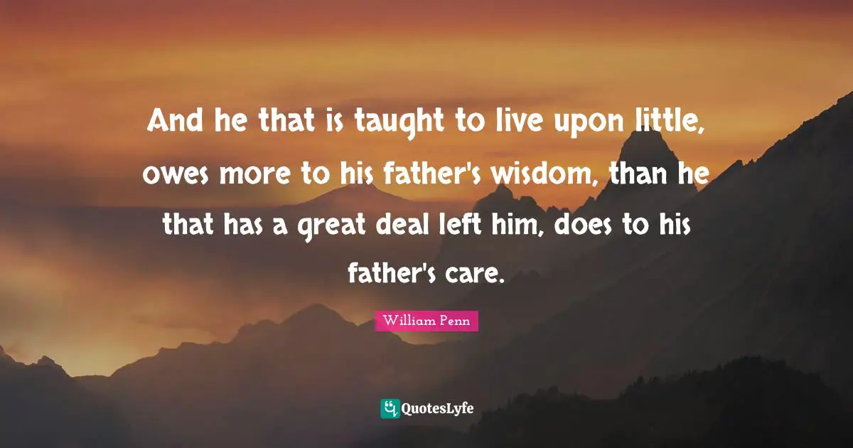 And he that is taught to live upon little, owes more to his father's wisdom, than he that has a great deal left him, does to his father's care.