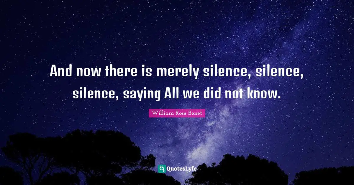 And now there is merely silence, silence, silence, saying All we did not know.