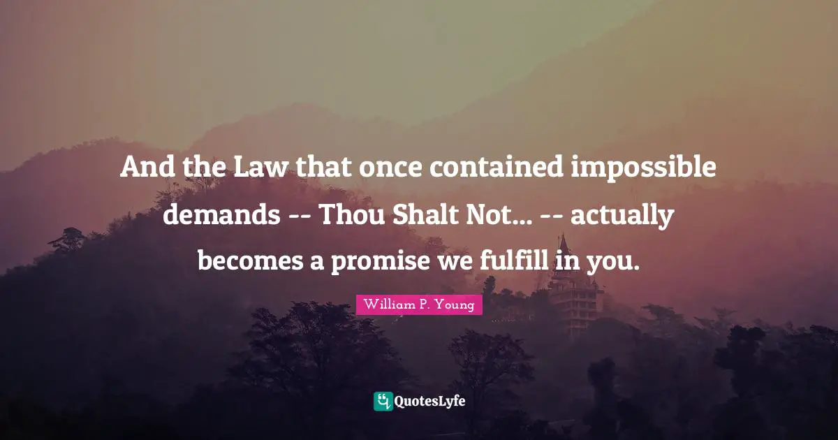 And the Law that once contained impossible demands -- Thou Shalt Not... -- actually becomes a promise we fulfill in you.