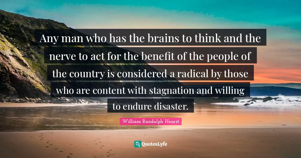 Willing Quotes: "Any man who has the brains to think and the nerve to act for the benefit of the people of the country is considered a radical by those who are content with stagnation and willing to endure disaster."