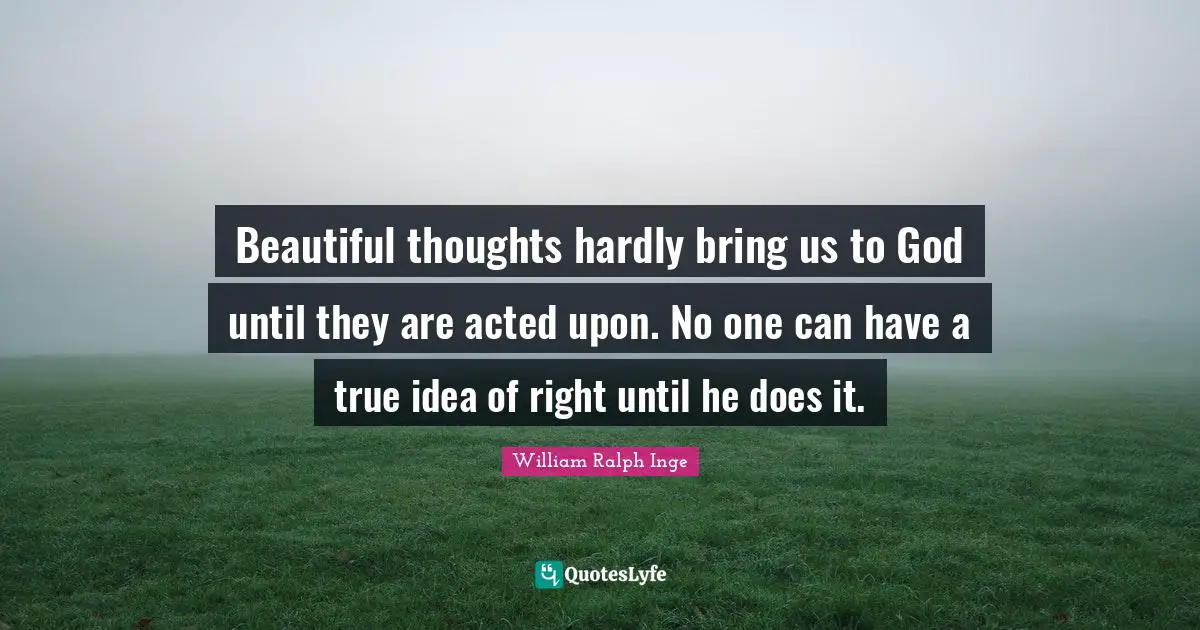 Beautiful thoughts hardly bring us to God until they are acted upon. No one can have a true idea of right until he does it.