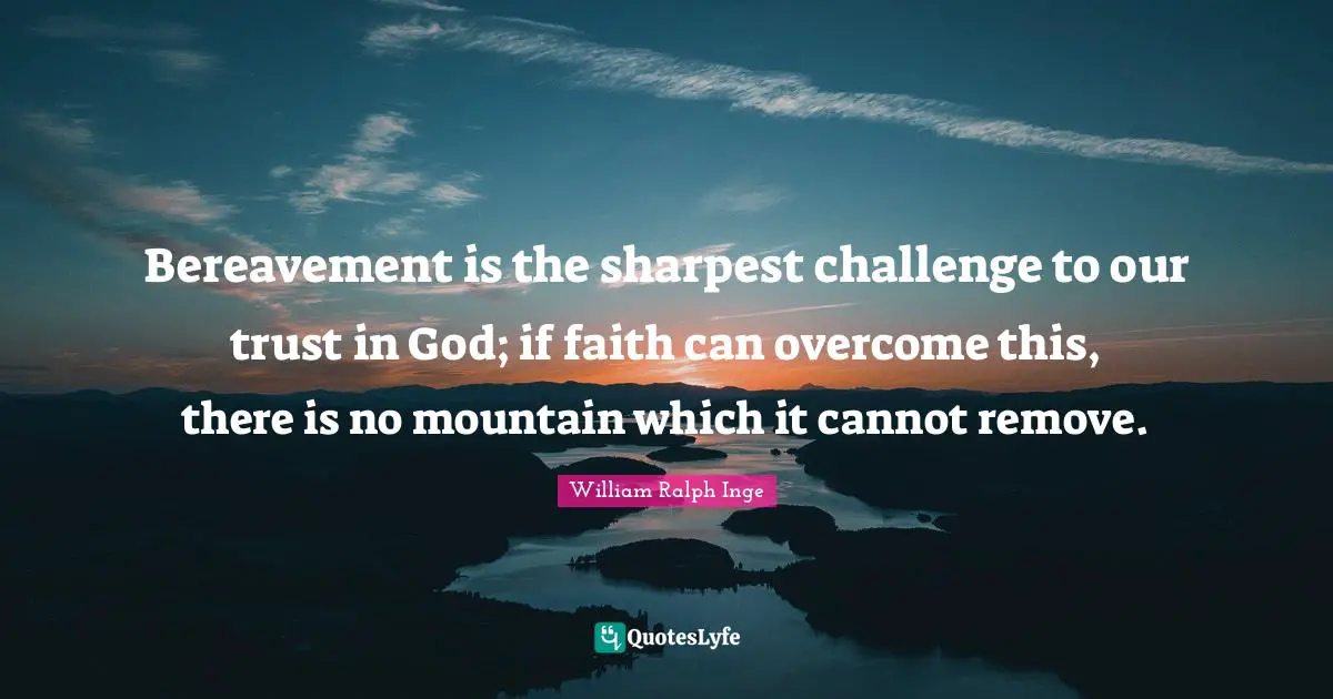 Bereavement is the sharpest challenge to our trust in God; if faith can overcome this, there is no mountain which it cannot remove.