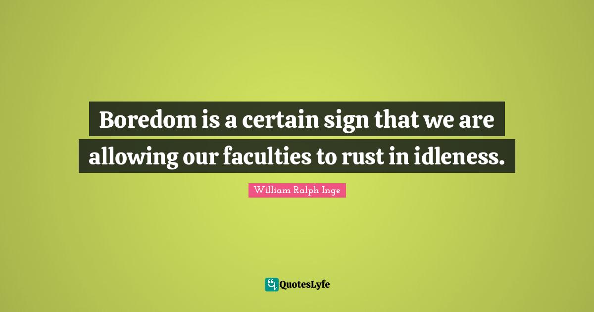 Boredom is a certain sign that we are allowing our faculties to rust in idleness.