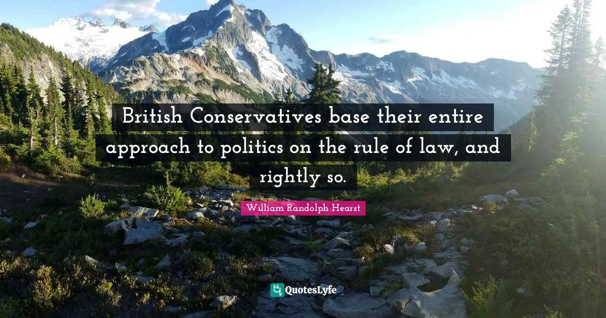 William Randolph Hearst Quotes: "British Conservatives base their entire approach to politics on the rule of law, and rightly so."