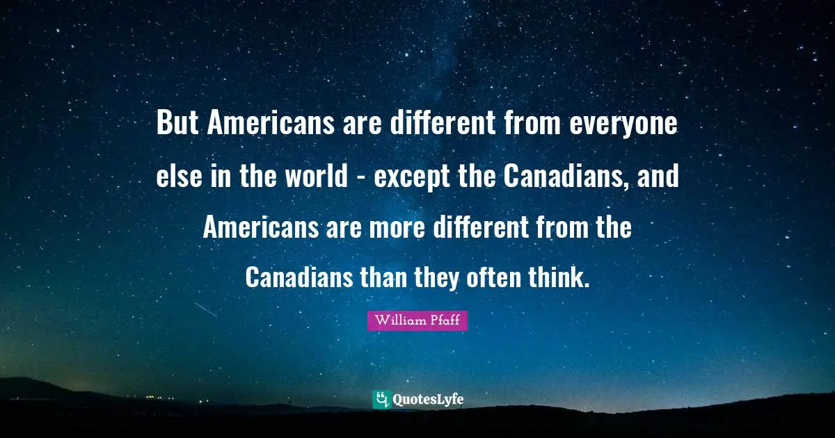 But Americans are different from everyone else in the world - except the Canadians, and Americans are more different from the Canadians than they often think.