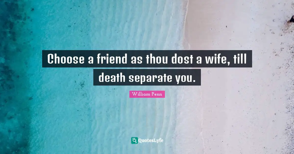 Choose a friend as thou dost a wife, till death separate you.